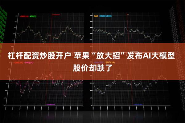 杠杆配资炒股开户 苹果“放大招”发布AI大模型 股价却跌了