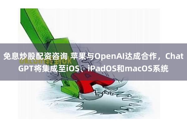 免息炒股配资咨询 苹果与OpenAI达成合作，ChatGPT将集成至iOS、iPadOS和macOS系统