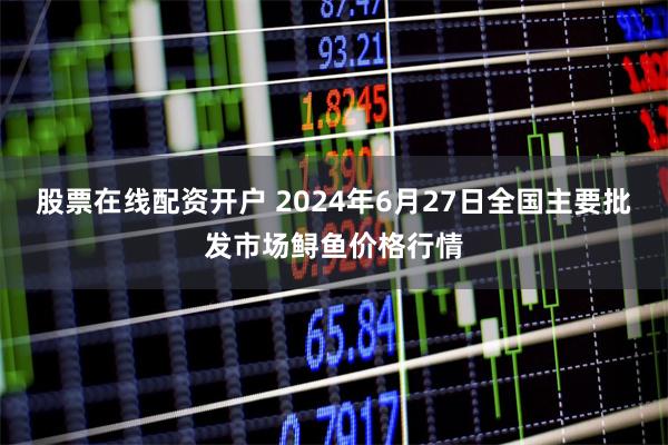 股票在线配资开户 2024年6月27日全国主要批发市场鲟鱼价格行情