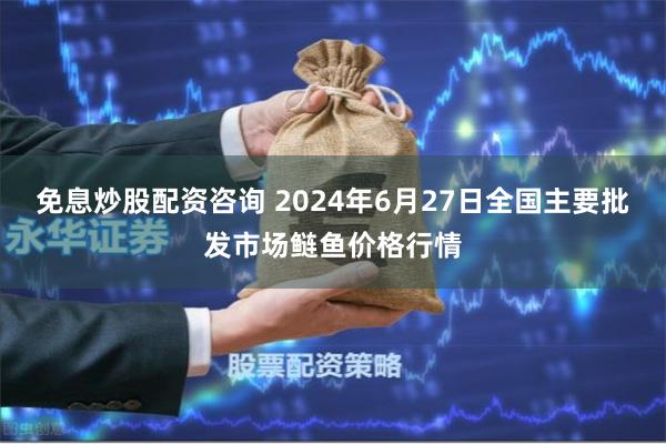 免息炒股配资咨询 2024年6月27日全国主要批发市场鲢鱼价格行情