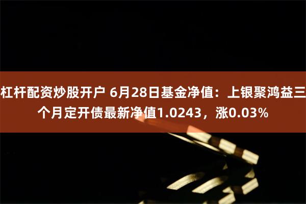 杠杆配资炒股开户 6月28日基金净值：上银聚鸿益三个月定开债最新净值1.0243，涨0.03%