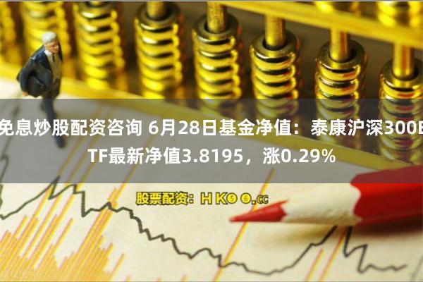 免息炒股配资咨询 6月28日基金净值：泰康沪深300ETF最新净值3.8195，涨0.29%