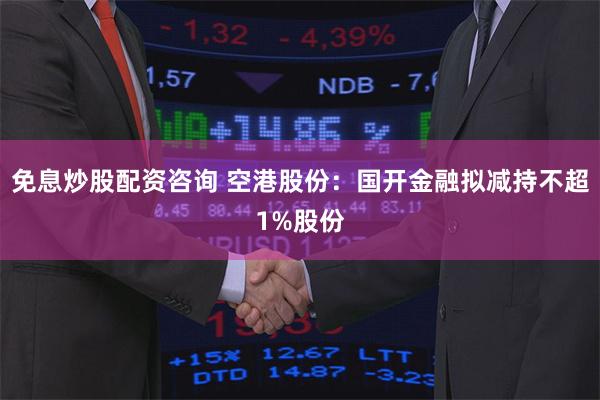 免息炒股配资咨询 空港股份：国开金融拟减持不超1%股份