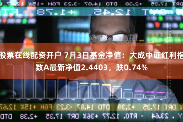 股票在线配资开户 7月3日基金净值：大成中证红利指数A最新净值2.4403，跌0.74%