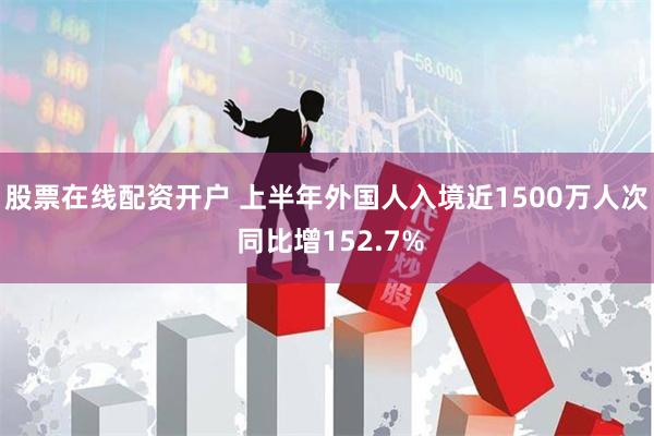 股票在线配资开户 上半年外国人入境近1500万人次 同比增152.7%