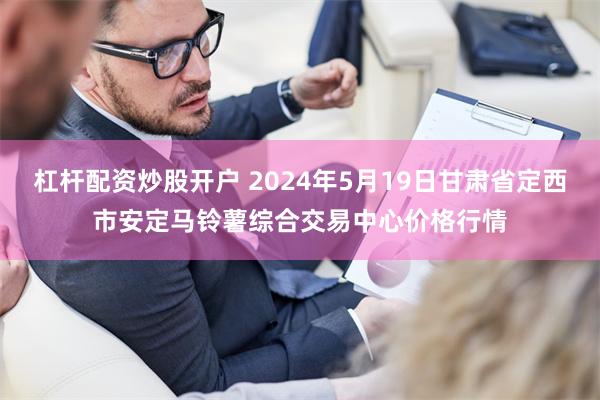 杠杆配资炒股开户 2024年5月19日甘肃省定西市安定马铃薯综合交易中心价格行情