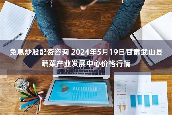 免息炒股配资咨询 2024年5月19日甘肃武山县蔬菜产业发展中心价格行情