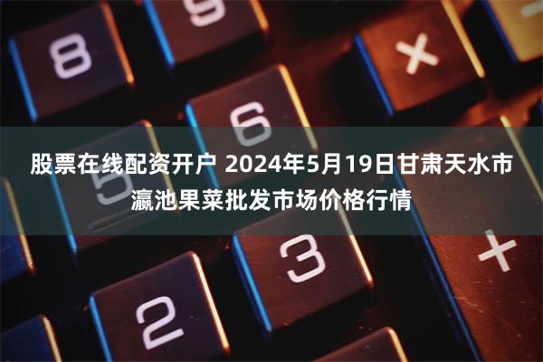 股票在线配资开户 2024年5月19日甘肃天水市瀛池果菜批发市场价格行情