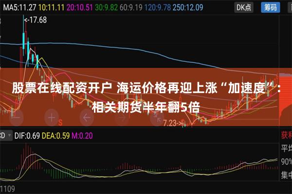 股票在线配资开户 海运价格再迎上涨“加速度”：相关期货半年翻5倍