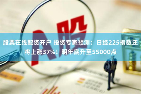 股票在线配资开户 投资专家预测：日经225指数还将上涨37%！明年底升至55000点