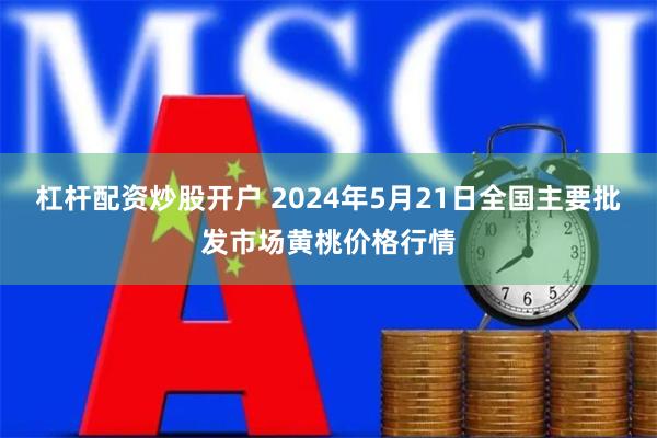 杠杆配资炒股开户 2024年5月21日全国主要批发市场黄桃价格行情