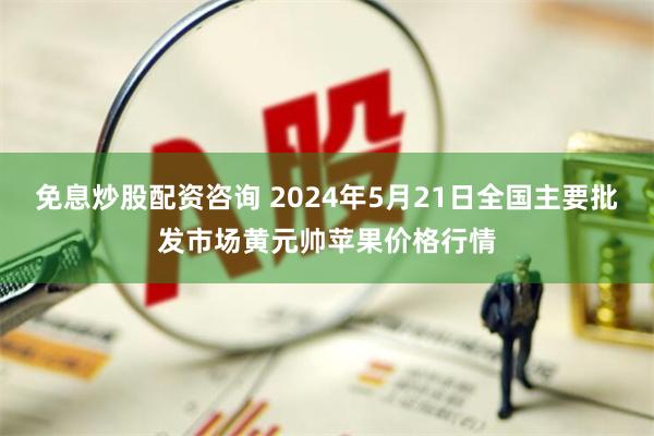 免息炒股配资咨询 2024年5月21日全国主要批发市场黄元帅苹果价格行情