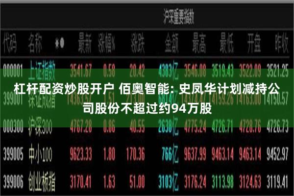 杠杆配资炒股开户 佰奥智能: 史凤华计划减持公司股份不超过约94万股