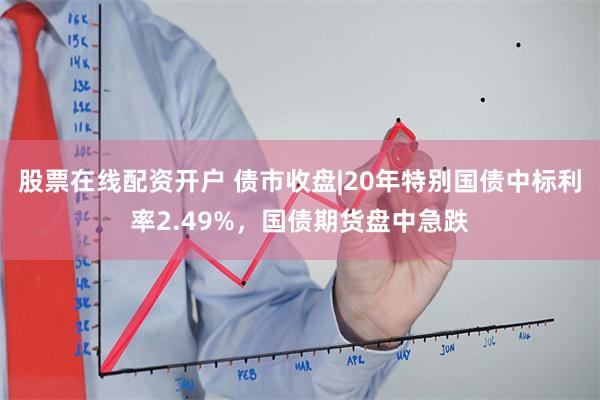 股票在线配资开户 债市收盘|20年特别国债中标利率2.49%，国债期货盘中急跌