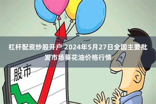 杠杆配资炒股开户 2024年5月27日全国主要批发市场葵花油价格行情