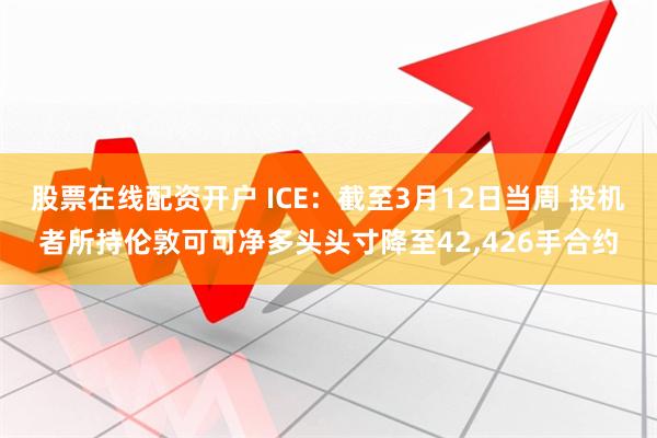 股票在线配资开户 ICE：截至3月12日当周 投机者所持伦敦可可净多头头寸降至42,426手合约