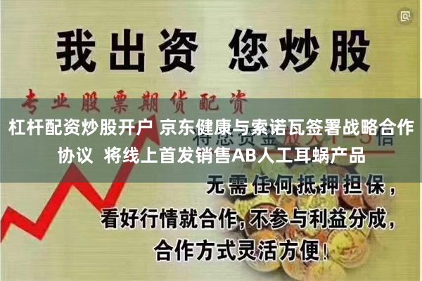 杠杆配资炒股开户 京东健康与索诺瓦签署战略合作协议  将线上首发销售AB人工耳蜗产品