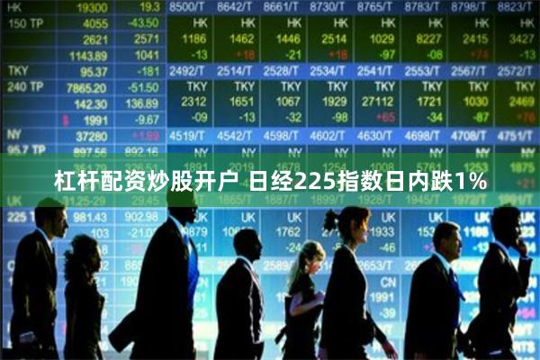 杠杆配资炒股开户 日经225指数日内跌1%