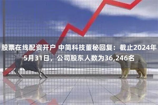 股票在线配资开户 中简科技董秘回复：截止2024年5月31日，公司股东人数为36,246名