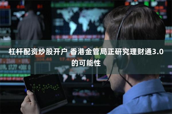 杠杆配资炒股开户 香港金管局正研究理财通3.0的可能性