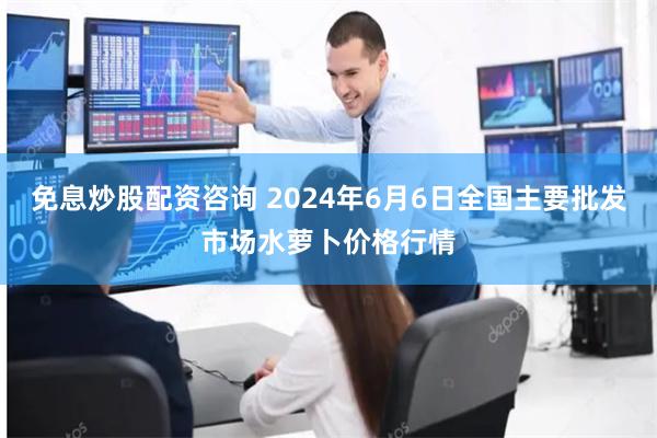 免息炒股配资咨询 2024年6月6日全国主要批发市场水萝卜价格行情