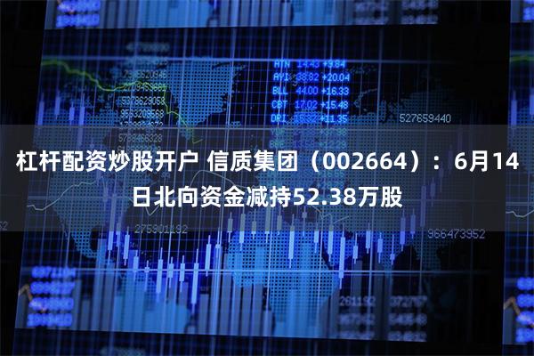 杠杆配资炒股开户 信质集团（002664）：6月14日北向资金减持52.38万股