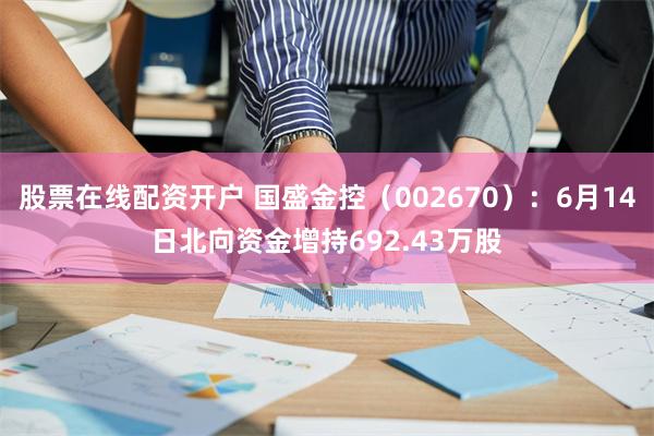 股票在线配资开户 国盛金控（002670）：6月14日北向资金增持692.43万股