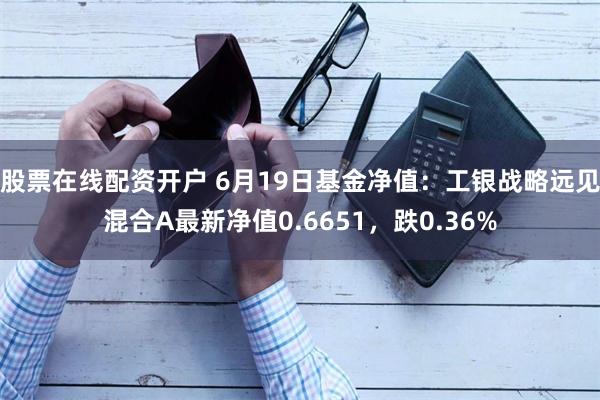 股票在线配资开户 6月19日基金净值：工银战略远见混合A最新净值0.6651，跌0.36%