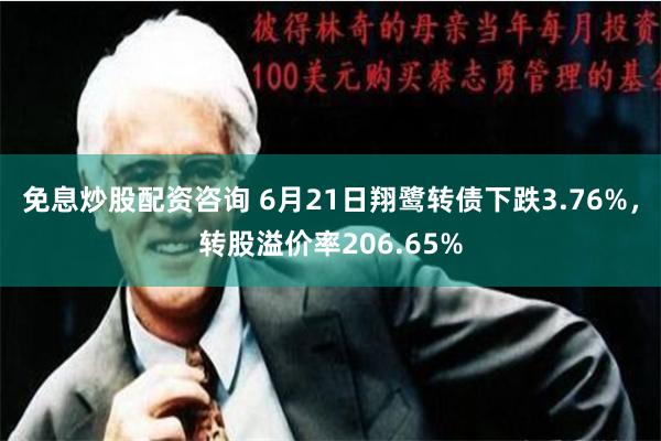 免息炒股配资咨询 6月21日翔鹭转债下跌3.76%，转股溢价率206.65%