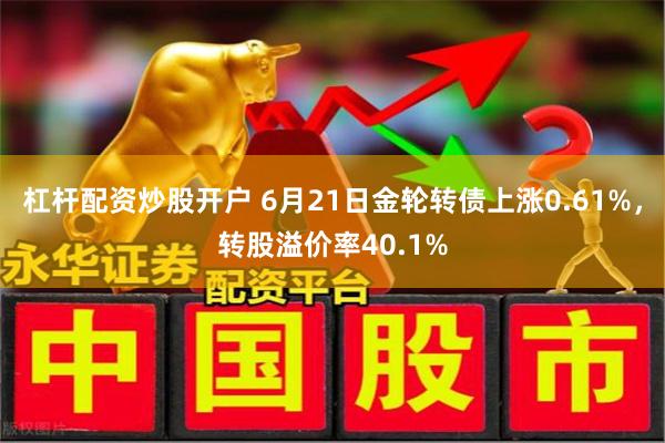 杠杆配资炒股开户 6月21日金轮转债上涨0.61%，转股溢价率40.1%