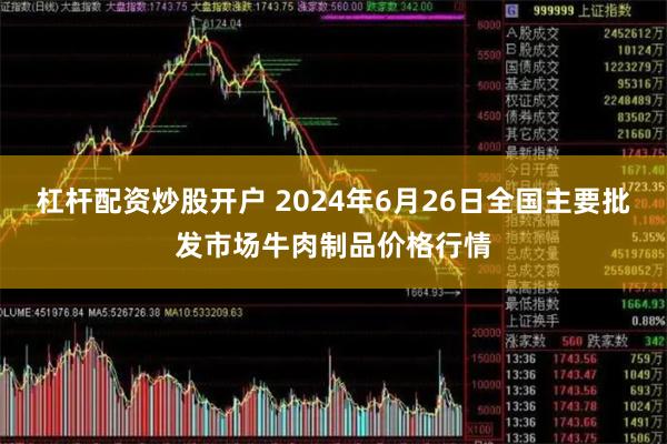 杠杆配资炒股开户 2024年6月26日全国主要批发市场牛肉制品价格行情