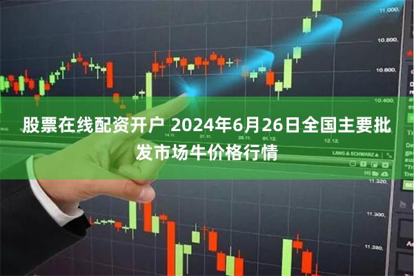 股票在线配资开户 2024年6月26日全国主要批发市场牛价格行情