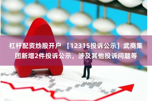 杠杆配资炒股开户 【12315投诉公示】武商集团新增2件投诉公示，涉及其他投诉问题等