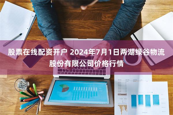 股票在线配资开户 2024年7月1日两湖绿谷物流股份有限公司价格行情