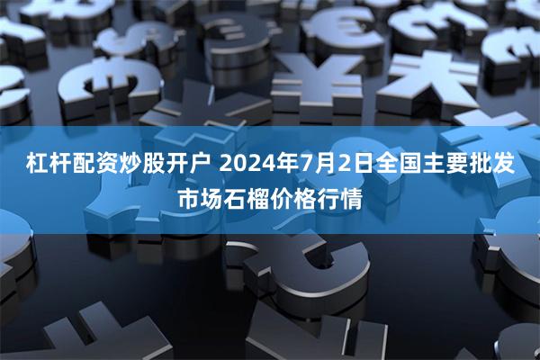 杠杆配资炒股开户 2024年7月2日全国主要批发市场石榴价格行情