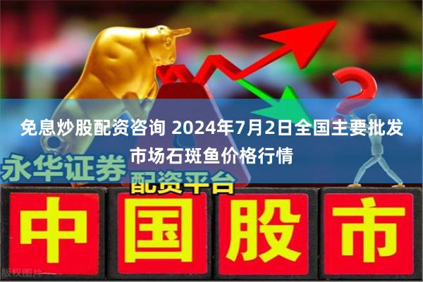 免息炒股配资咨询 2024年7月2日全国主要批发市场石斑鱼价格行情