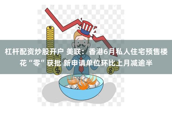 杠杆配资炒股开户 美联：香港6月私人住宅预售楼花“零”获批 新申请单位环比上月减逾半