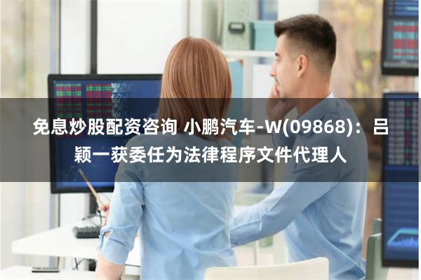 免息炒股配资咨询 小鹏汽车-W(09868)：吕颖一获委任为法律程序文件代理人