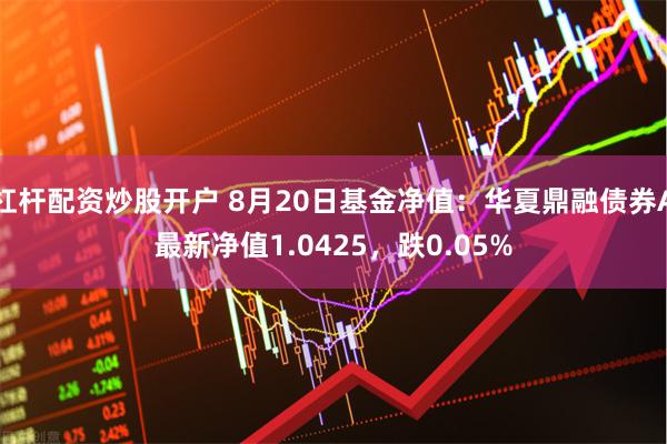 杠杆配资炒股开户 8月20日基金净值：华夏鼎融债券A最新净值1.0425，跌0.05%