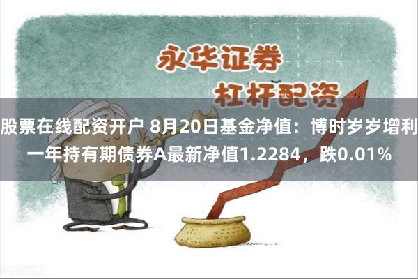 股票在线配资开户 8月20日基金净值：博时岁岁增利一年持有期债券A最新净值1.2284，跌0.01%