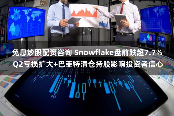 免息炒股配资咨询 Snowflake盘前跌超7.7% Q2亏损扩大+巴菲特清仓持股影响投资者信心