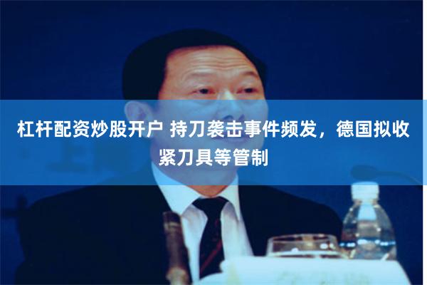 杠杆配资炒股开户 持刀袭击事件频发，德国拟收紧刀具等管制