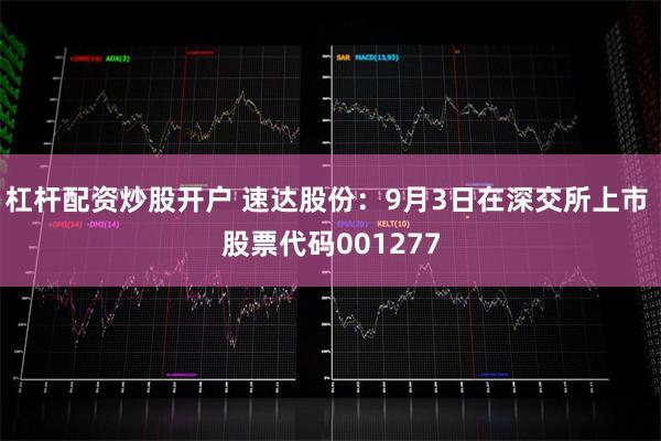 杠杆配资炒股开户 速达股份：9月3日在深交所上市 股票代码001277