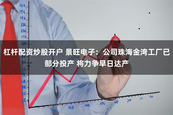 杠杆配资炒股开户 景旺电子：公司珠海金湾工厂已部分投产 将力争早日达产