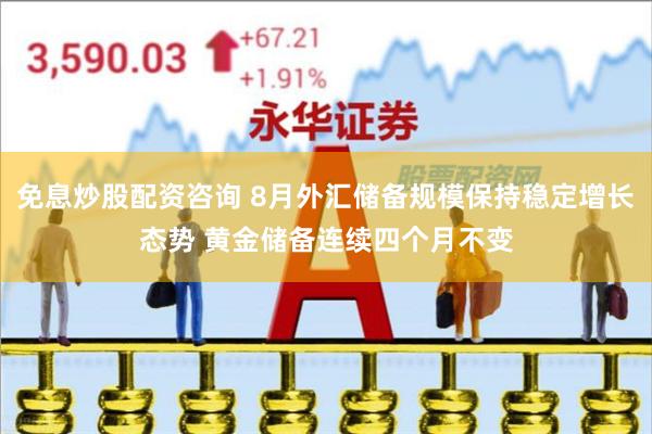 免息炒股配资咨询 8月外汇储备规模保持稳定增长态势 黄金储备连续四个月不变