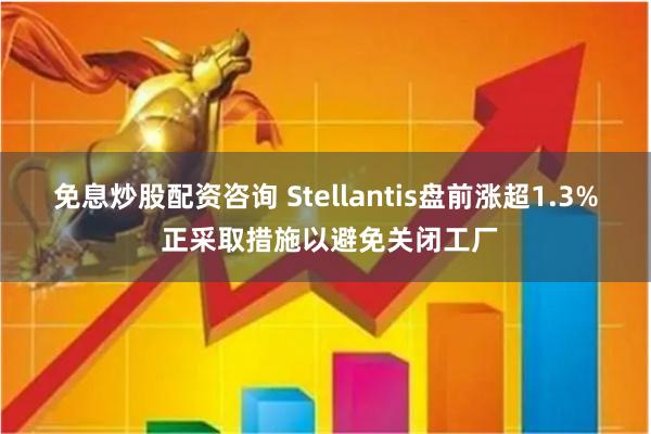 免息炒股配资咨询 Stellantis盘前涨超1.3% 正采取措施以避免关闭工厂