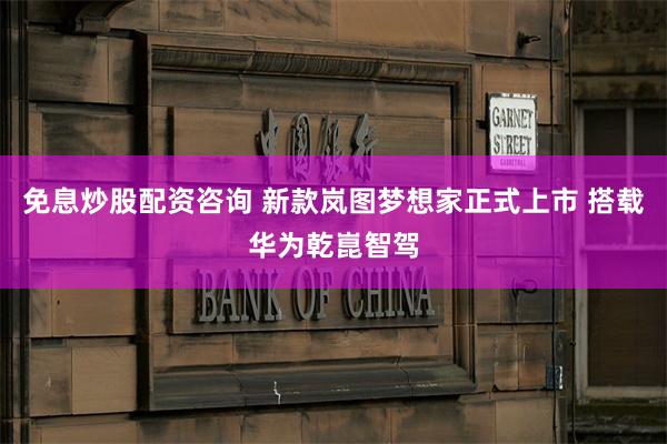 免息炒股配资咨询 新款岚图梦想家正式上市 搭载华为乾崑智驾