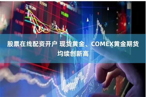 股票在线配资开户 现货黄金、COMEX黄金期货均续创新高