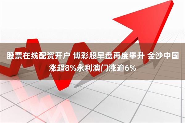 股票在线配资开户 博彩股早盘再度攀升 金沙中国涨超8%永利澳门涨逾6%