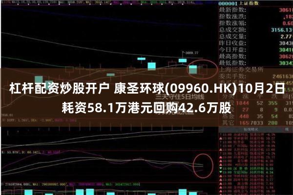 杠杆配资炒股开户 康圣环球(09960.HK)10月2日耗资58.1万港元回购42.6万股